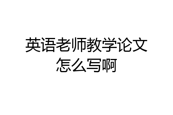 英语老师教学论文怎么写啊