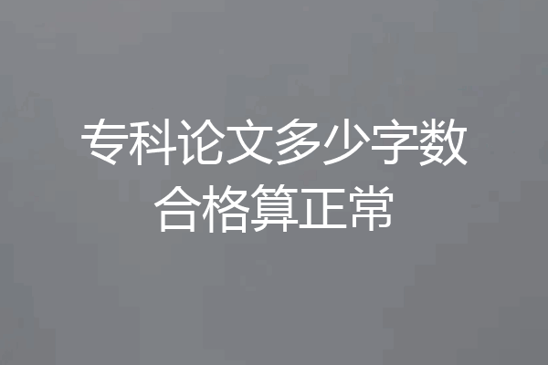 专科论文多少字数合格算正常