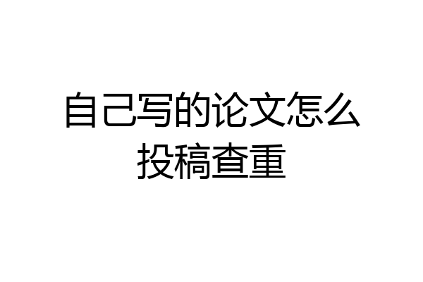 自己写的论文怎么投稿查重