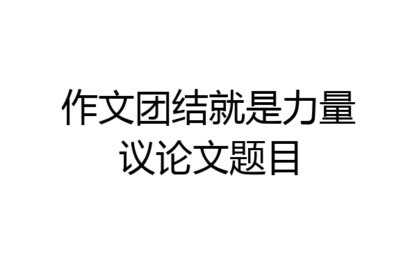 作文团结就是力量议论文题目