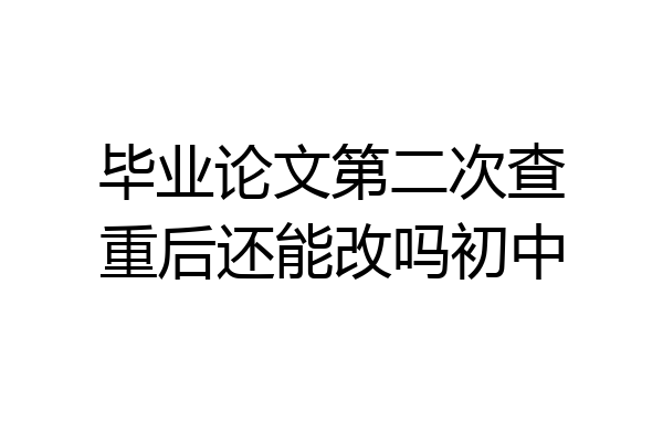 毕业论文第二次查重后还能改吗初中