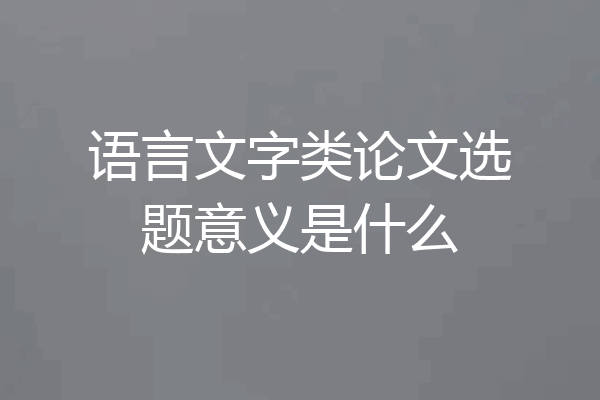 语言文字类论文选题意义是什么