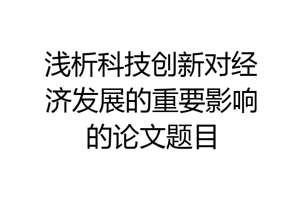 浅析科技创新对经济发展的重要影响的论文题目
