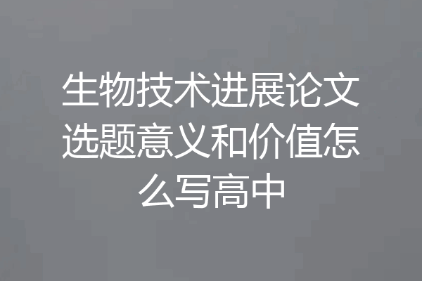 生物技术进展论文选题意义和价值怎么写高中