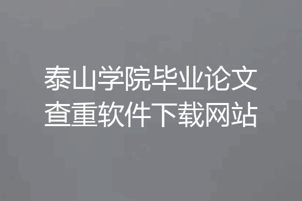 泰山学院毕业论文查重软件下载网站