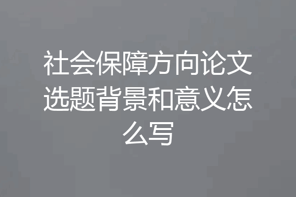 社会保障方向论文选题背景和意义怎么写