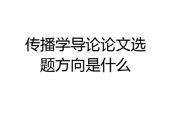 传播学导论论文选题方向是什么