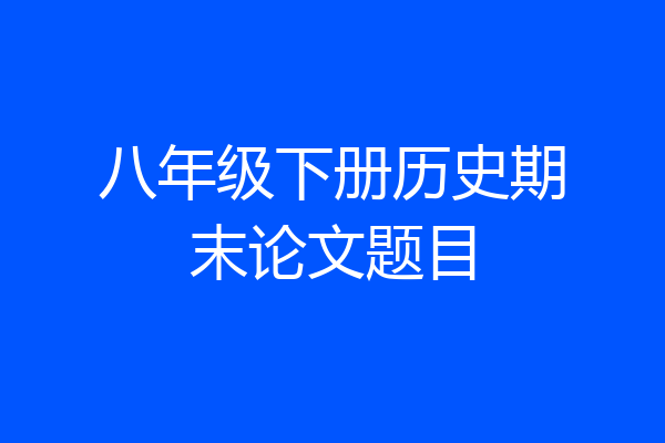 八年级下册历史期末论文题目