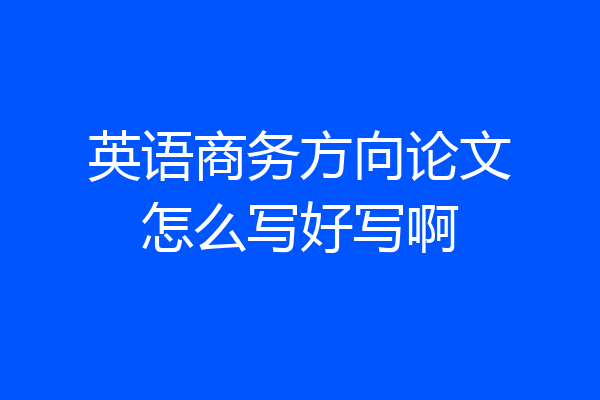 英语商务方向论文怎么写好写啊