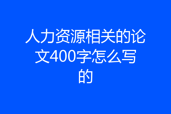 人力资源相关的论文400字怎么写的