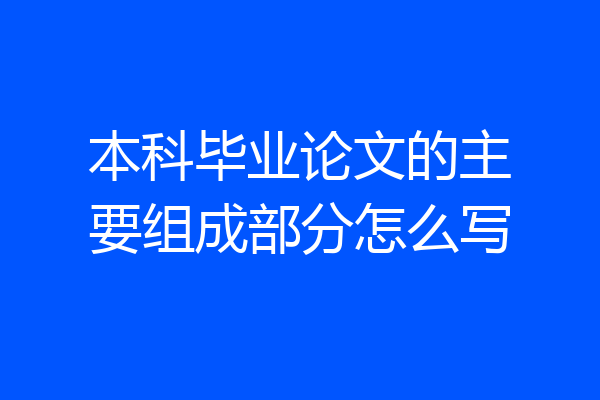 本科毕业论文的主要组成部分怎么写