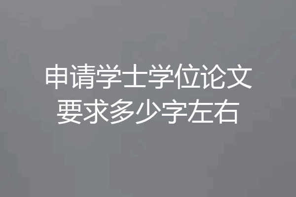 申请学士学位论文要求多少字左右