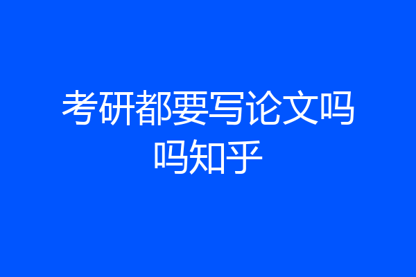 考研都要写论文吗吗知乎