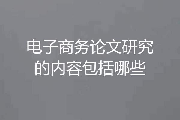 电子商务论文研究的内容包括哪些