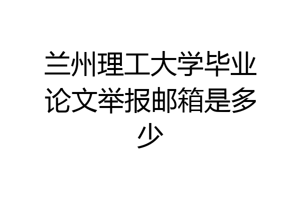 兰州理工大学毕业论文举报邮箱是多少