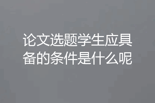 论文选题学生应具备的条件是什么呢