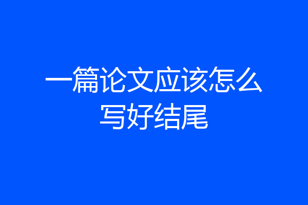 一篇论文应该怎么写好结尾
