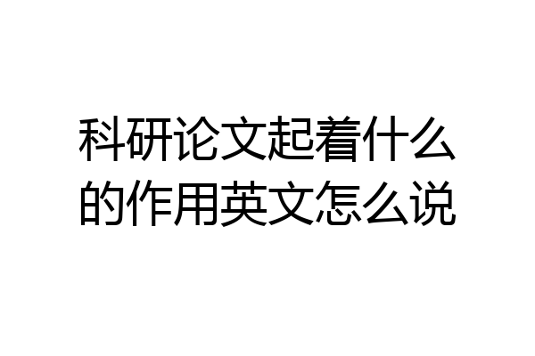 科研论文起着什么的作用英文怎么说