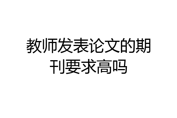 教师发表论文的期刊要求高吗