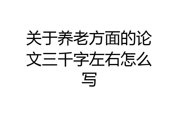 关于养老方面的论文三千字左右怎么写