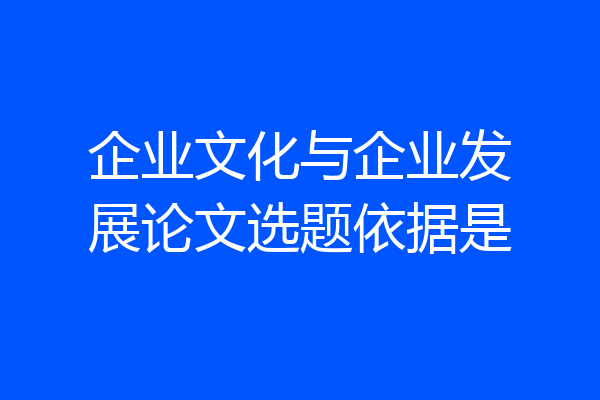 企业文化与企业发展论文选题依据是