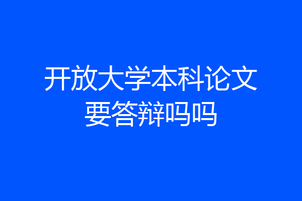 开放大学本科论文要答辩吗吗