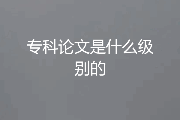专科论文是什么级别的