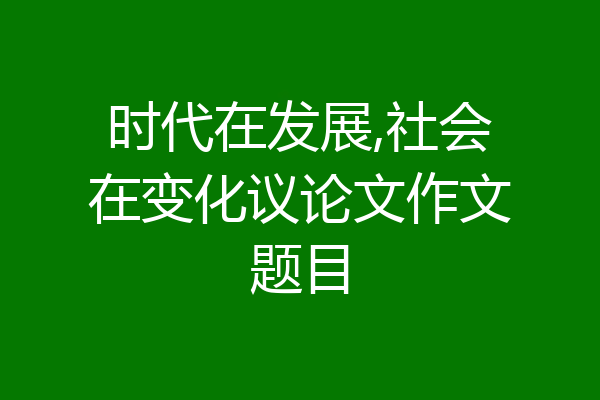 时代在发展,社会在变化议论文作文题目
