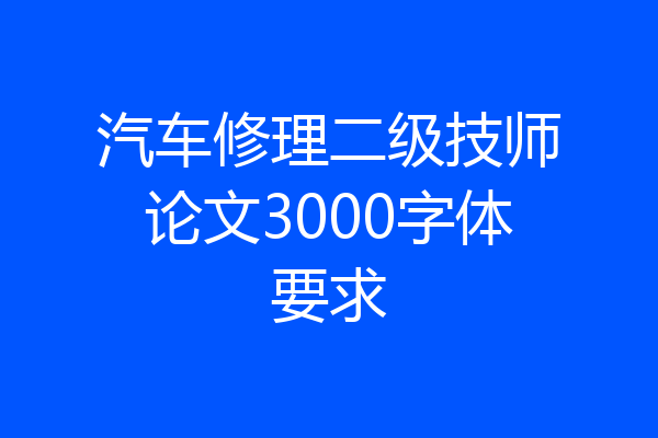汽车修理二级技师论文3000字体要求