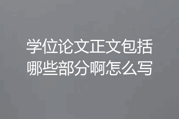 学位论文正文包括哪些部分啊怎么写