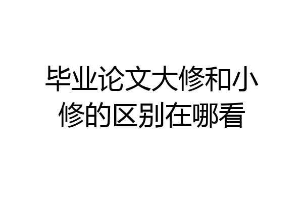 毕业论文大修和小修的区别在哪看