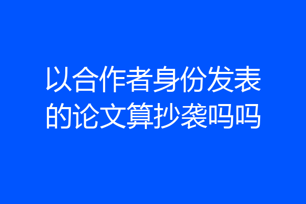以合作者身份发表的论文算抄袭吗吗