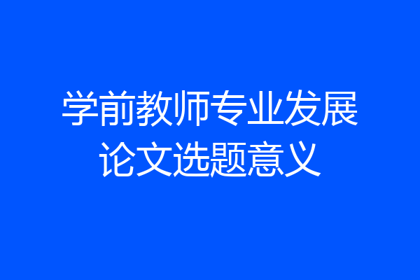 学前教师专业发展论文选题意义