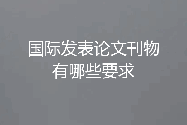 国际发表论文刊物有哪些要求