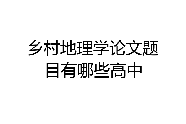 乡村地理学论文题目有哪些高中