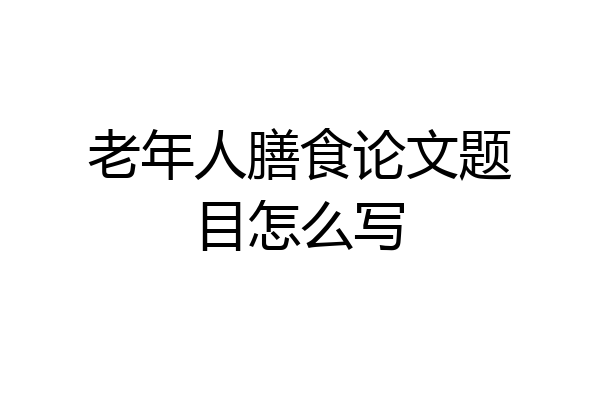老年人膳食论文题目怎么写