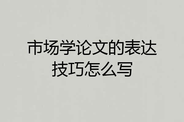 市场学论文的表达技巧怎么写