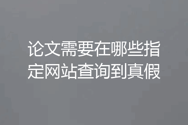 论文需要在哪些指定网站查询到真假