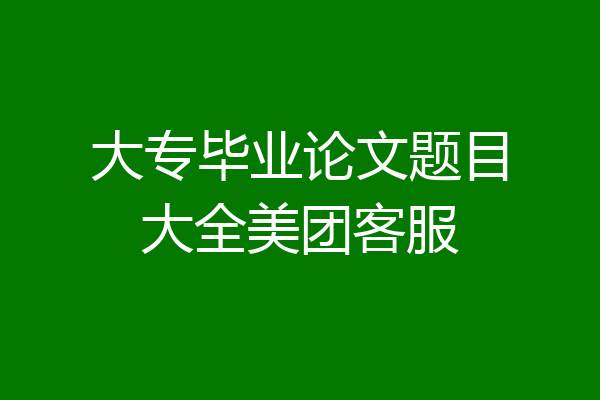 大专毕业论文题目大全美团客服