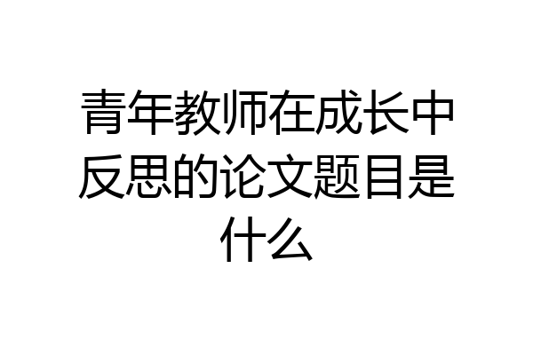 青年教师在成长中反思的论文题目是什么