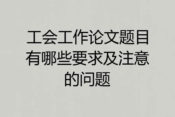 工会工作论文题目有哪些要求及注意的问题