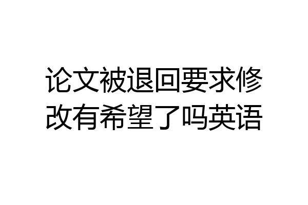 论文被退回要求修改有希望了吗英语