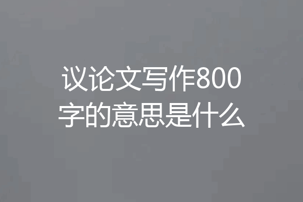 议论文写作800字的意思是什么