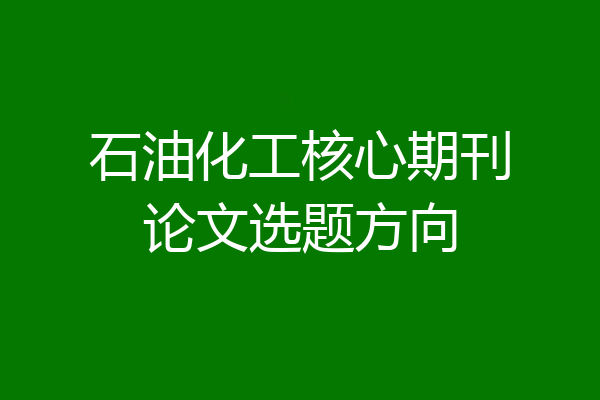 石油化工核心期刊论文选题方向