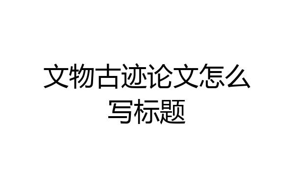 文物古迹论文怎么写标题