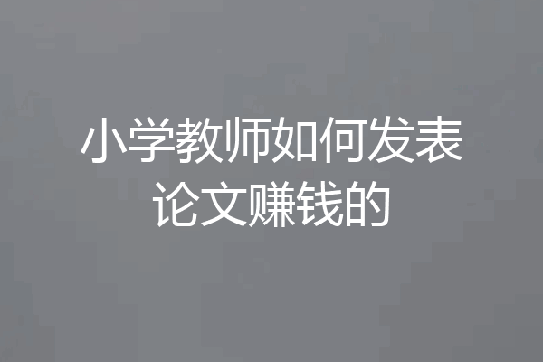 小学教师如何发表论文赚钱的