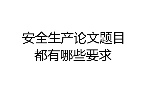 安全生产论文题目都有哪些要求