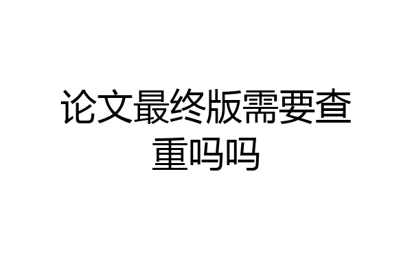 论文最终版需要查重吗吗