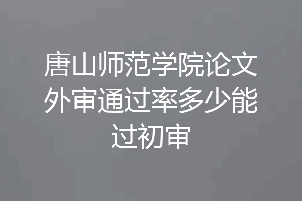 唐山师范学院论文外审通过率多少能过初审