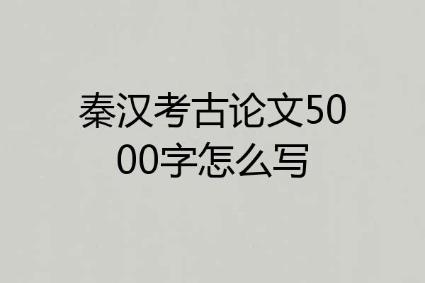 秦汉考古论文5000字怎么写